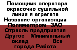 Помощник оператора окрасочно-сушильной линии и агрегата › Название организации ­ Полиметпром, ЗАО › Отрасль предприятия ­ Другое › Минимальный оклад ­ 30 000 - Все города Работа » Вакансии   